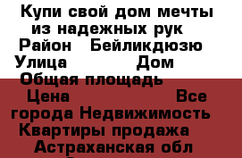 Купи свой дом мечты из надежных рук! › Район ­ Бейликдюзю › Улица ­ 1 250 › Дом ­ 12 › Общая площадь ­ 104 › Цена ­ 260 292 000 - Все города Недвижимость » Квартиры продажа   . Астраханская обл.,Знаменск г.